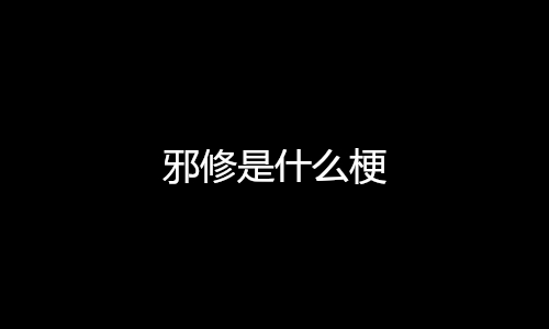 邪修是什么梗_网络用语邪修是什么意思_梗百科
